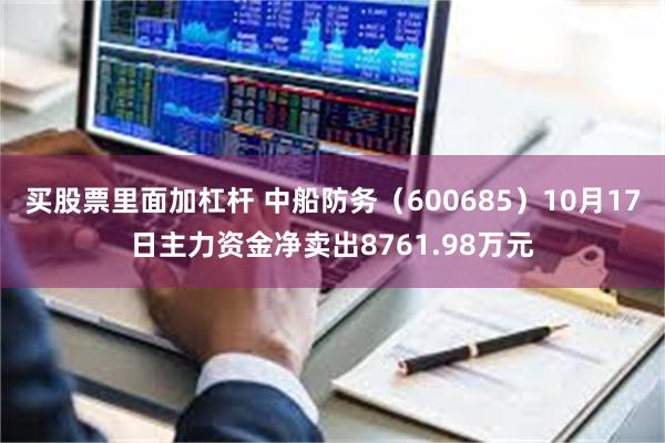 买股票里面加杠杆 中船防务（600685）10月17日主力资金净卖出8761.98万元