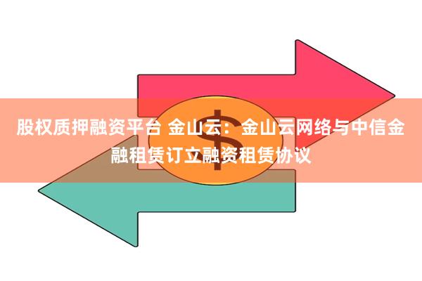 股权质押融资平台 金山云：金山云网络与中信金融租赁订立融资租赁协议