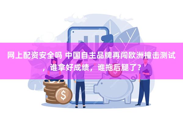 网上配资安全吗 中国自主品牌再闯欧洲撞击测试，谁拿好成绩，谁拖后腿了？