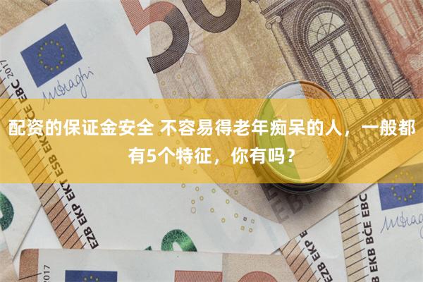 配资的保证金安全 不容易得老年痴呆的人，一般都有5个特征，你有吗？