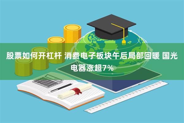 股票如何开杠杆 消费电子板块午后局部回暖 国光电器涨超7%