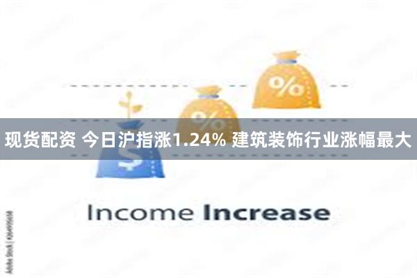 现货配资 今日沪指涨1.24% 建筑装饰行业涨幅最大