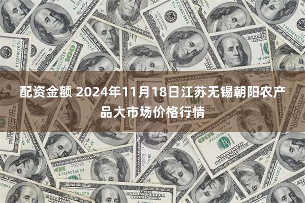 配资金额 2024年11月18日江苏无锡朝阳农产品大市场价格行情