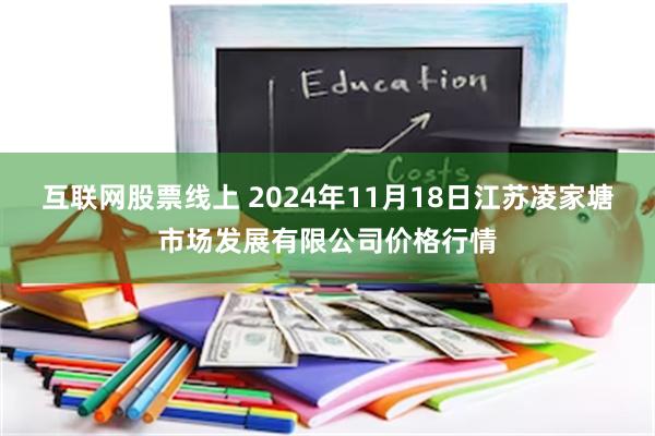 互联网股票线上 2024年11月18日江苏凌家塘市场发展有限公司价格行情