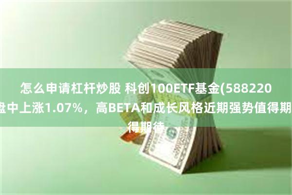 怎么申请杠杆炒股 科创100ETF基金(588220)盘中上涨1.07%，高BETA和成长风格近期强势值得期待