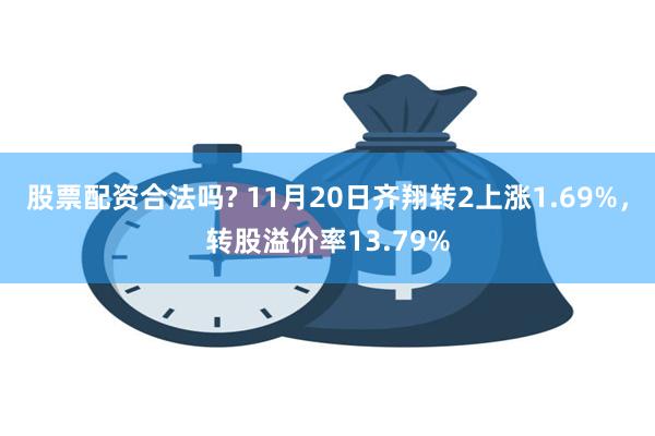 股票配资合法吗? 11月20日齐翔转2上涨1.69%，转股溢价率13.79%