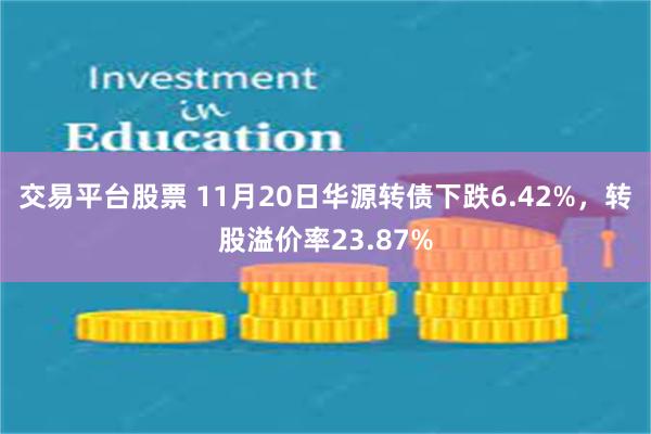 交易平台股票 11月20日华源转债下跌6.42%，转股溢价率23.87%