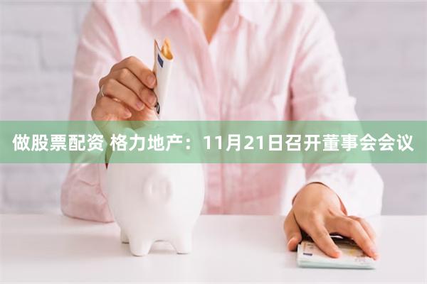 做股票配资 格力地产：11月21日召开董事会会议