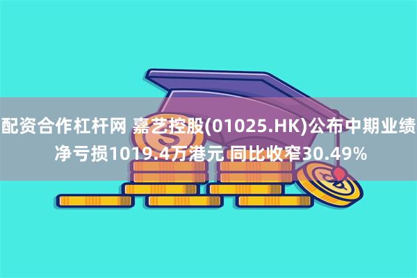 配资合作杠杆网 嘉艺控股(01025.HK)公布中期业绩 净亏损1019.4万港元 同比收窄30.49%