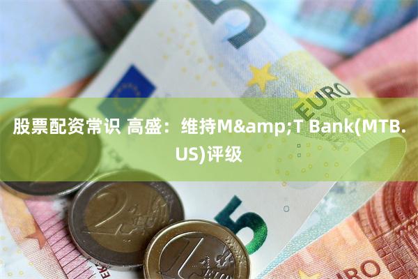 股票配资常识 高盛：维持M&T Bank(MTB.US)评级