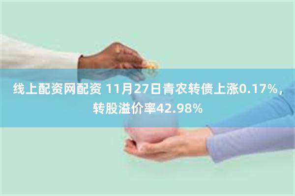 线上配资网配资 11月27日青农转债上涨0.17%，转股溢价率42.98%