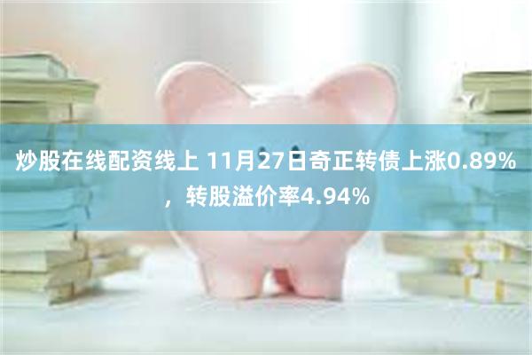 炒股在线配资线上 11月27日奇正转债上涨0.89%，转股溢价率4.94%