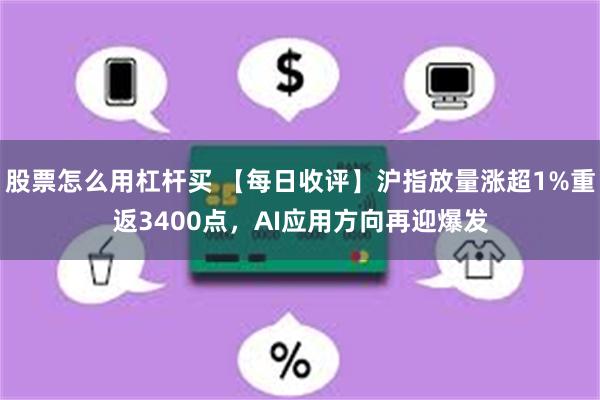 股票怎么用杠杆买 【每日收评】沪指放量涨超1%重返3400点，AI应用方向再迎爆发