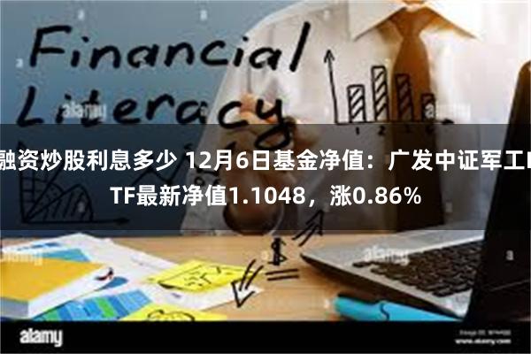 融资炒股利息多少 12月6日基金净值：广发中证军工ETF最新净值1.1048，涨0.86%