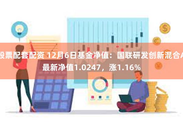 股票配套配资 12月6日基金净值：国联研发创新混合A最新净值1.0247，涨1.16%