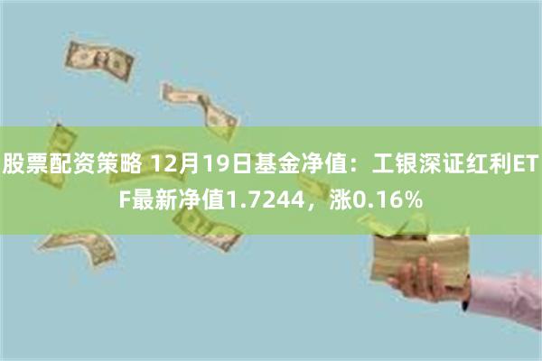 股票配资策略 12月19日基金净值：工银深证红利ETF最新净值1.7244，涨0.16%