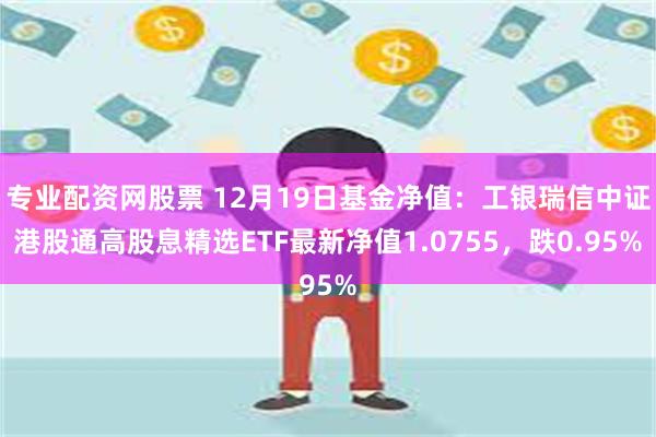 专业配资网股票 12月19日基金净值：工银瑞信中证港股通高股息精选ETF最新净值1.0755，跌0.95%