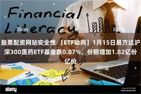 股票配资网站安全性 【ETF动向】1月15日易方达沪深300医药ETF基金跌0.87%，份额增加1.82亿份