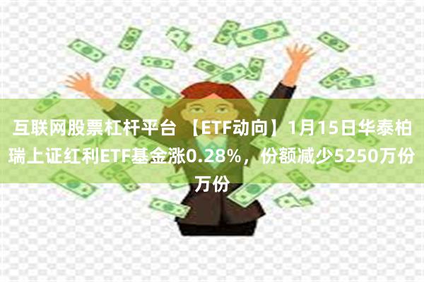 互联网股票杠杆平台 【ETF动向】1月15日华泰柏瑞上证红利ETF基金涨0.28%，份额减少5250万份