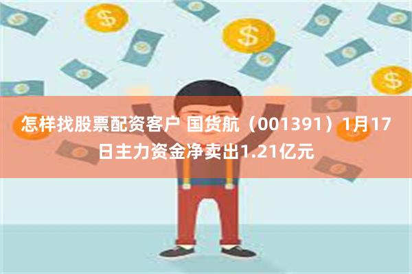 怎样找股票配资客户 国货航（001391）1月17日主力资金净卖出1.21亿元