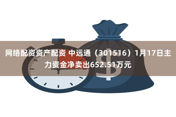 网络配资资产配资 中远通（301516）1月17日主力资金净卖出652.51万元