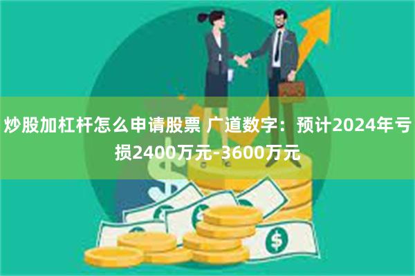 炒股加杠杆怎么申请股票 广道数字：预计2024年亏损2400万元-3600万元