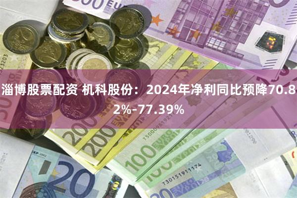 淄博股票配资 机科股份：2024年净利同比预降70.82%-77.39%