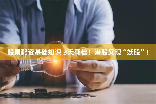 股票配资基础知识 3天翻倍！港股又现“妖股”！