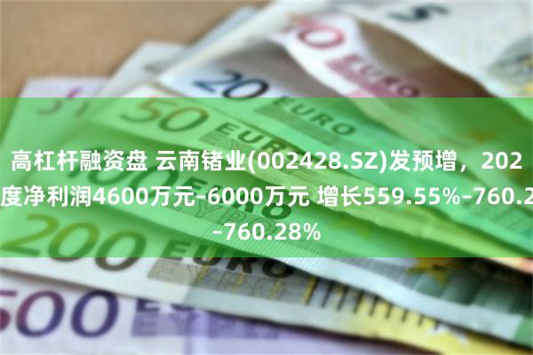 高杠杆融资盘 云南锗业(002428.SZ)发预增，2024年度净利润4600万元–6000万元 增长559.55%–760.28%