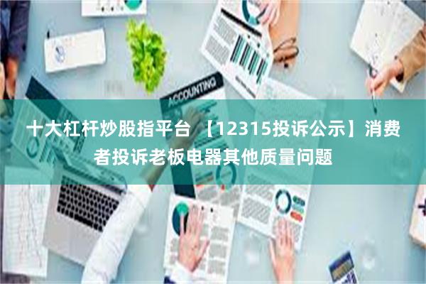 十大杠杆炒股指平台 【12315投诉公示】消费者投诉老板电器其他质量问题