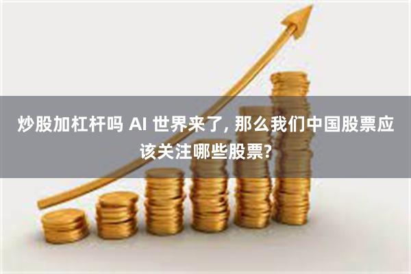 炒股加杠杆吗 AI 世界来了, 那么我们中国股票应该关注哪些股票?