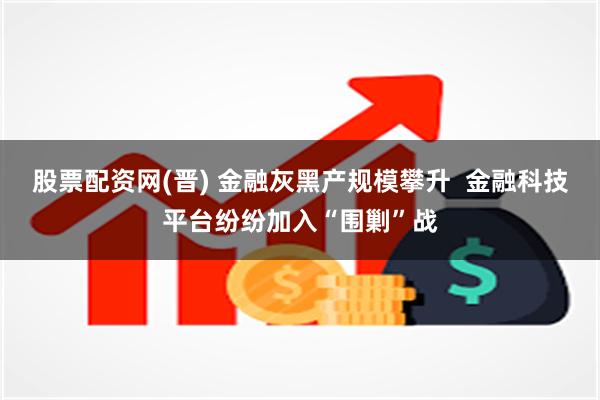 股票配资网(晋) 金融灰黑产规模攀升  金融科技平台纷纷加入“围剿”战