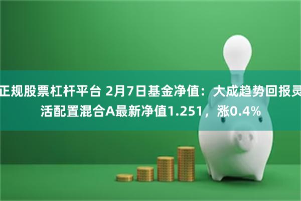 正规股票杠杆平台 2月7日基金净值：大成趋势回报灵活配置混合A最新净值1.251，涨0.4%