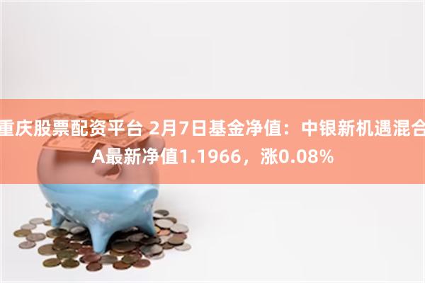 重庆股票配资平台 2月7日基金净值：中银新机遇混合A最新净值1.1966，涨0.08%