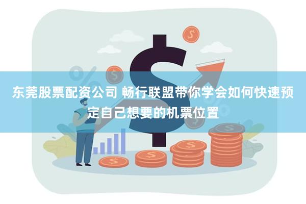 东莞股票配资公司 畅行联盟带你学会如何快速预定自己想要的机票位置