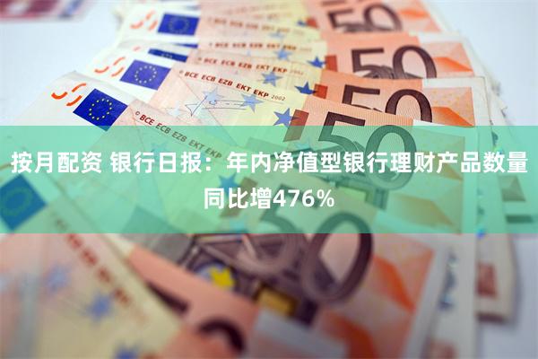 按月配资 银行日报：年内净值型银行理财产品数量同比增476%