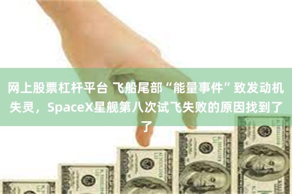 网上股票杠杆平台 飞船尾部“能量事件”致发动机失灵，SpaceX星舰第八次试飞失败的原因找到了