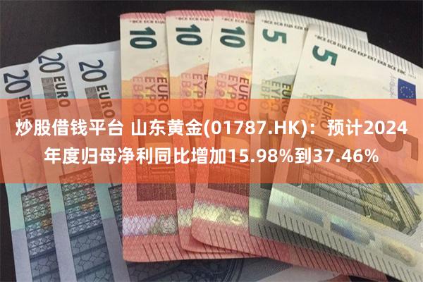 炒股借钱平台 山东黄金(01787.HK)：预计2024年度归母净利同比增加15.98%到37.46%