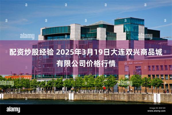 配资炒股经验 2025年3月19日大连双兴商品城有限公司价格行情