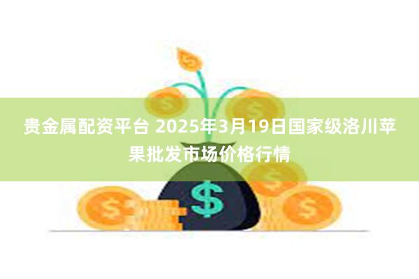 贵金属配资平台 2025年3月19日国家级洛川苹果批发市场价格行情